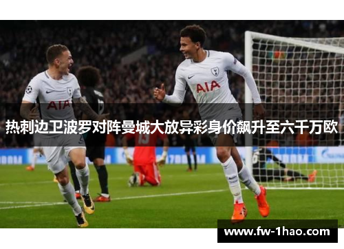 热刺边卫波罗对阵曼城大放异彩身价飙升至六千万欧