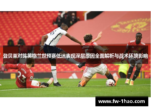 登贝莱对阵英格兰世预赛低迷表现深层原因全面解析与战术环境影响