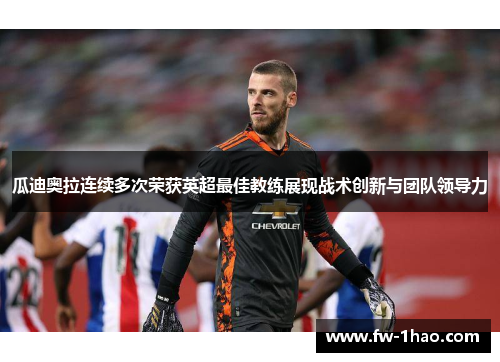 瓜迪奥拉连续多次荣获英超最佳教练展现战术创新与团队领导力