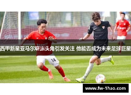 西甲新星亚马尔崭露头角引发关注 他能否成为未来足球巨星 西甲新星亚马尔崭露头角引发关注 他能否成为未来足球巨星