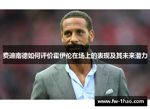 费迪南德如何评价霍伊伦在场上的表现及其未来潜力 费迪南德如何评价霍伊伦在场上的表现及其未来潜力