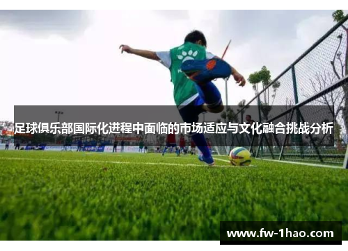 足球俱乐部国际化进程中面临的市场适应与文化融合挑战分析 足球俱乐部国际化进程中面临的市场适应与文化融合挑战分析