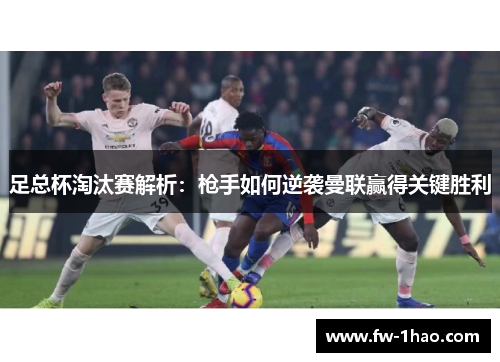 足总杯淘汰赛解析:枪手如何逆袭曼联赢得关键胜利 足总杯淘汰赛解析:枪手如何逆袭曼联赢得关键胜利