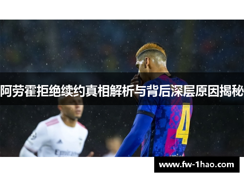 阿劳霍拒绝续约真相解析与背后深层原因揭秘 阿劳霍拒绝续约真相解析与背后深层原因揭秘