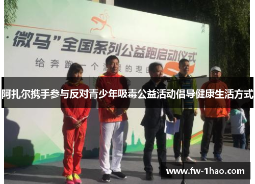 阿扎尔携手参与反对青少年吸毒公益活动倡导健康生活方式 阿扎尔携手参与反对青少年吸毒公益活动倡导健康生活方式