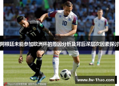阿根廷未能参加欧洲杯的原因分析及背后深层次因素探讨 阿根廷未能参加欧洲杯的原因分析及背后深层次因素探讨