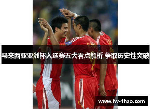 马来西亚亚洲杯入选赛五大看点解析 争取历史性突破 马来西亚亚洲杯入选赛五大看点解析 争取历史性突破